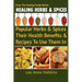 Healing Herbs and Spices: The Most Popular Herbs And Spices, Their Culinary and Medicinal Uses and Recipes to Use Them In