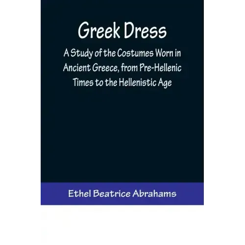 Greek Dress; A Study of the Costumes Worn in Ancient Greece, from Pre-Hellenic Times to the Hellenistic Age