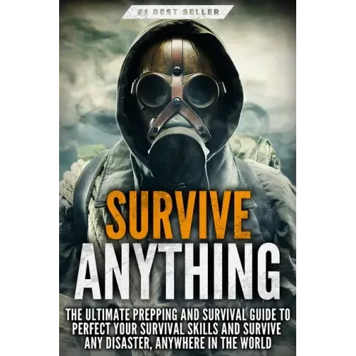 Survive ANYTHING: The Ultimate Prepping and Survival Guide to Perfect Your Survival Skills and Survive Any Disaster, Anywhere in the Wor