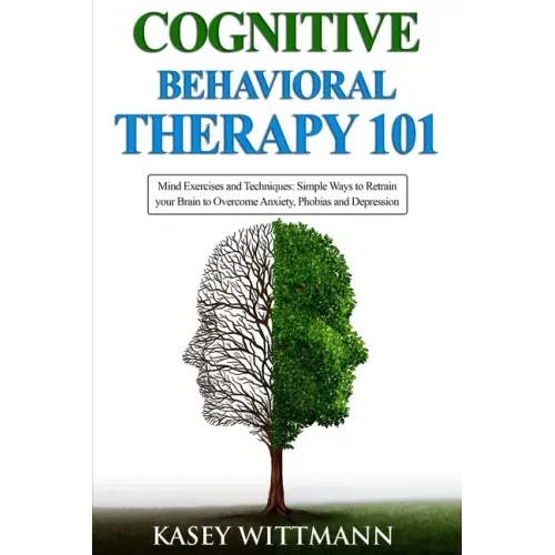 Cognitive Behavioral Therapy 101: Mind Exercises and Techniques: Simple Ways to Retrain Your Brain to Overcome Anxiety, Phobias, and Depression