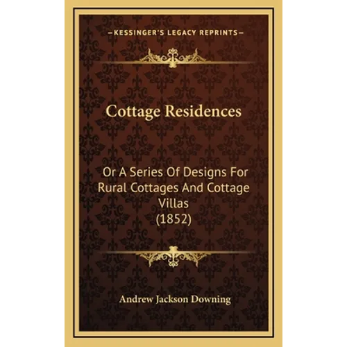 Cottage Residences: Or A Series Of Designs For Rural Cottages And Cottage Villas (1852)
