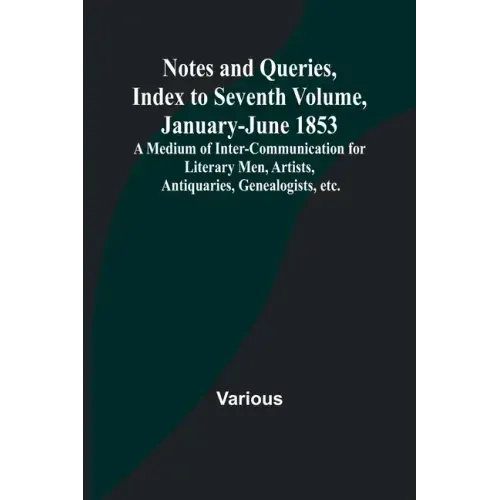 Notes and Queries, Index to Seventh Volume, January-June 1853; A Medium of Inter-communication for Literary Men, Artists, Antiquaries, Genealogists, e