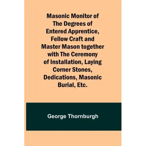 Masonic Monitor of the Degrees of Entered Apprentice, Fellow Craft and Master Mason together with the Ceremony of Installation, Laying Corner Stones,