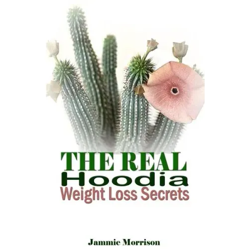 The Real Hoodia Weight Loss Secrets: And About Everything Else You Could, Should and Would EVER Want to Know About This Amazingly Unique Herb
