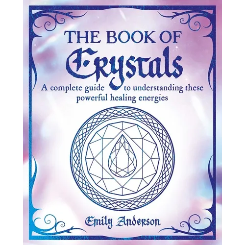 The Book of Crystals: A Complete Guide to Understanding These Powerful Healing Energies