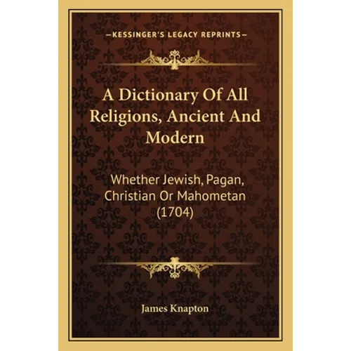 A Dictionary Of All Religions, Ancient And Modern: Whether Jewish, Pagan, Christian Or Mahometan (1704)
