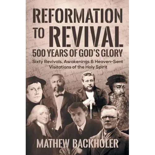Reformation to Revival, 500 Years of God's Glory: Sixty Revivals, Awakenings and Heaven-Sent Visitations of the Holy Spirit