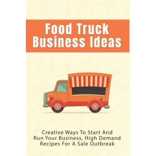 Food Truck Business Ideas: Creative Ways To Start And Run Your Business, High Demand Recipes For A Sale Outbreak: Street Food Recipes