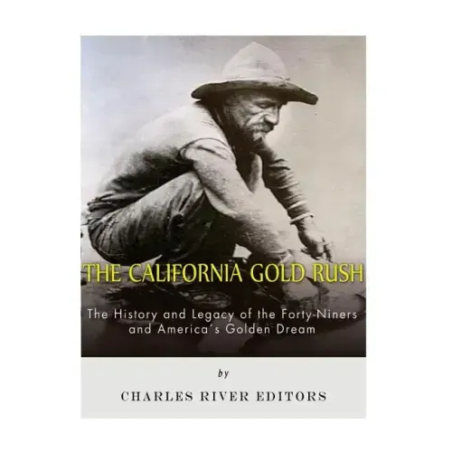 The California Gold Rush: The History and Legacy of the Forty-Niners and America's Golden Dream