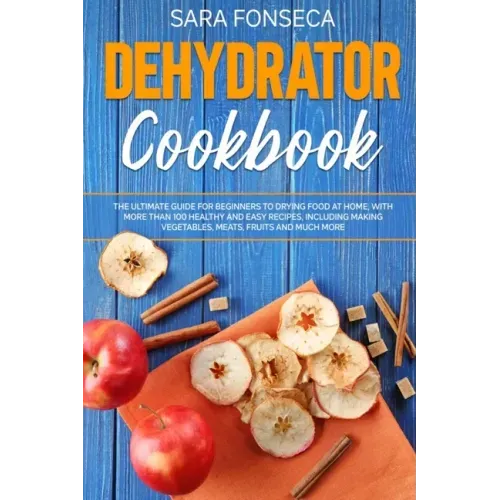 Dehydrator Cookbook: The Ultimate Guide for Beginners to Drying Food at Home, With More than 100 Healthy and Easy Recipes, Including Making