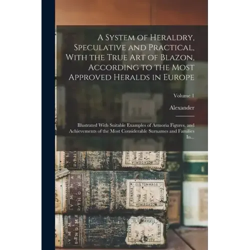 A System of Heraldry, Speculative and Practical, With the True Art of Blazon, According to the Most Approved Heralds in Europe: Illustrated With Suita