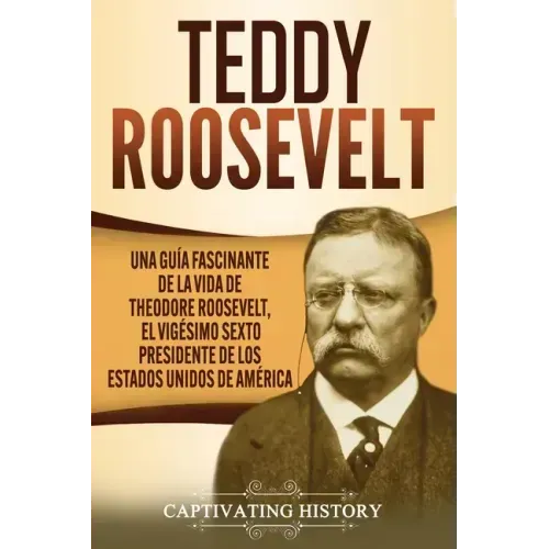 Teddy Roosevelt: Una Guía Fascinante de la Vida de Theodore Roosevelt, el Vigésimo Sexto Presidente de los Estados Unidos de América
