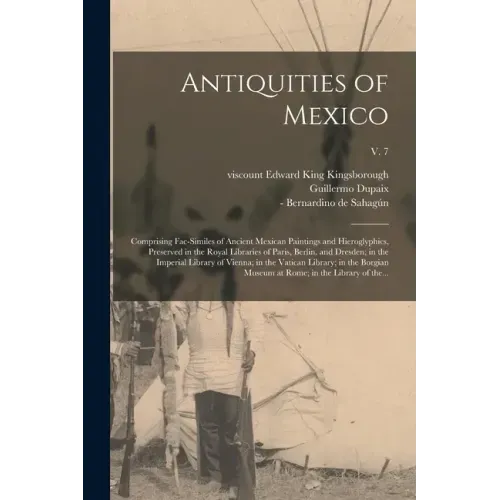 Antiquities of Mexico: Comprising Fac-similes of Ancient Mexican Paintings and Hieroglyphics, Preserved in the Royal Libraries of Paris, Berl