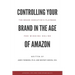 Controlling Your Brand in the Age of Amazon: The Brand Executive's Playbook For Winning Online