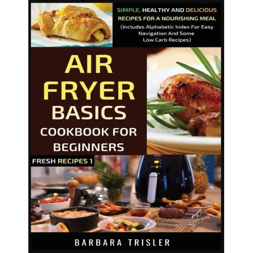 Air Fryer Cookbook Basics For Beginners: Simple, Healthy And Delicious Recipes For A Nourishing Meal (Includes Alphabetic Index For Easy Navigation An