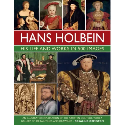 Hans Holbein: His Life and Works in 500 Images: An Illustrated Exploration of the Artist and His Context, with a Gallery of His Paintings and Drawings