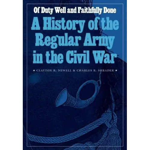 Of Duty Well and Faithfully Done: A History of the Regular Army in the Civil War