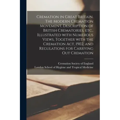 Cremation in Great Britain. The Modern Cremation Movement, Description of British Crematories, Etc., Illustrated With Numerous Views, Together With th