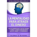 La mentalidad para atraer el dinero: Deja de manifestar lo que no quieres y cambia tu mente subconsciente hacia el dinero y la abundancia