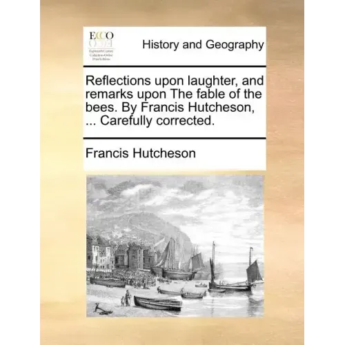 Reflections Upon Laughter, and Remarks Upon the Fable of the Bees. by Francis Hutcheson, ... Carefully Corrected.