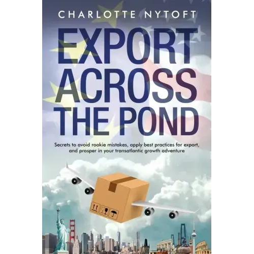 Export Across The Pond: Secrets to avoid rookie mistakes, apply best practices for export and prosper in your transatlantic growth adventure