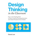Design Thinking in the Classroom: Easy-To-Use Teaching Tools to Foster Creativity, Encourage Innovation, and Unleash Potential in Every Student