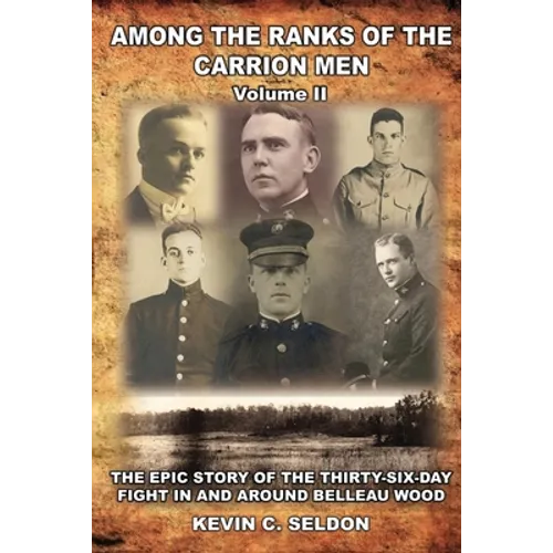 Among the Ranks of the Carrion Men: The Epic Story of the Thirty-Six-Day Fight in and Around Belleau Wood Volume II