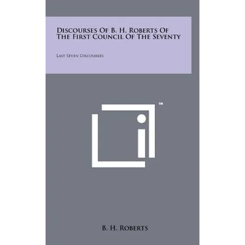 Discourses Of B. H. Roberts Of The First Council Of The Seventy: Last Seven Discourses