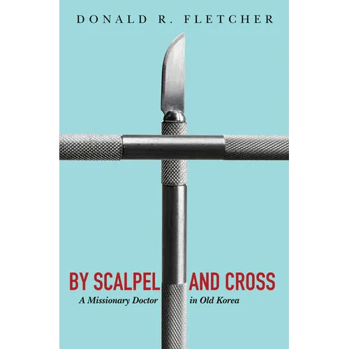 By Scalpel and Cross: A Missionary Doctor in Old Korea