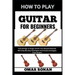 How to Play Guitar for Beginners: From Strings To Songs: Unlock Your Musical Potential With Step-By-Step Techniques And Practice Strategies From Scrat