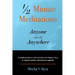 1/2 Minute Meditations Anyone can do Anywhere: A simple program to calm emotions and sharpen focus or expand compassion and enhance creativity