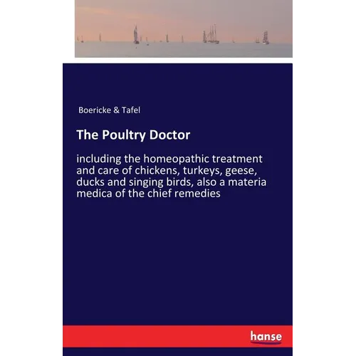The Poultry Doctor: including the homeopathic treatment and care of chickens, turkeys, geese, ducks and singing birds, also a materia medica of the ch