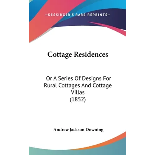 Cottage Residences: Or A Series Of Designs For Rural Cottages And Cottage Villas (1852)