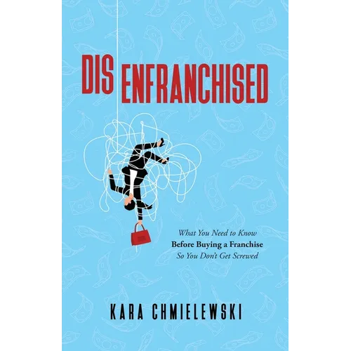 Disenfranchised: What You Need to Know Before Buying a Franchise So You Don't Get Screwed