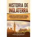 Historia de Inglaterra: Fascinante Guía de la Historia Inglesa, desde la Antigüedad, el Gobierno de los Anglosajones, los Vikingos, los Normandos y lo