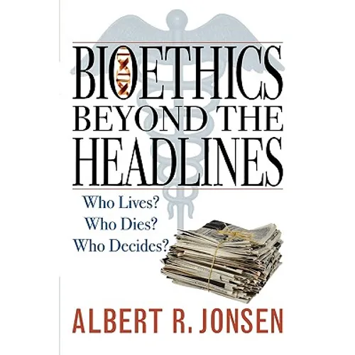 Bioethics Beyond the Headlines: Who Lives? Who Dies? Who Decides?