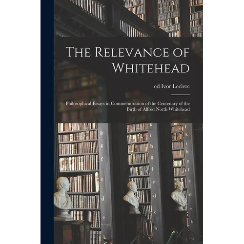 The Relevance of Whitehead; Philosophical Essays in Commemoration of the Centenary of the Birth of Alfred North Whitehead