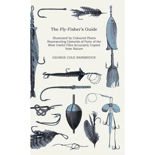 The Fly-Fisher's Guide - Illustrated by Coloured Plates Representing Upwards of Forty of the Most Useful Flies Accurately Copied from Nature