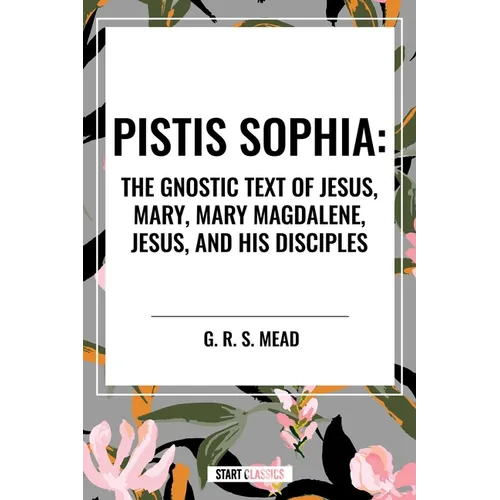 Pistis Sophia: The Gnostic Text of Jesus, Mary, Mary Magdalene, Jesus, and His Disciples