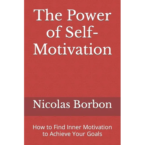 The Power of Self-Motivation: How to Find Inner Motivation to Achieve Your Goals