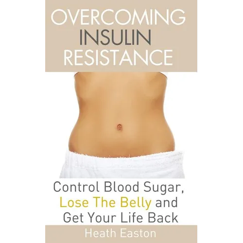 Overcoming Insulin Resistance: Control Blood Sugar, Lose the Belly, Get You Life Back
