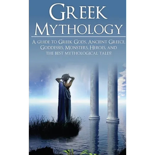 Greek Mythology: A Guide to Greek Gods, Goddesses, Monsters, Heroes, and the Best Mythological Tales