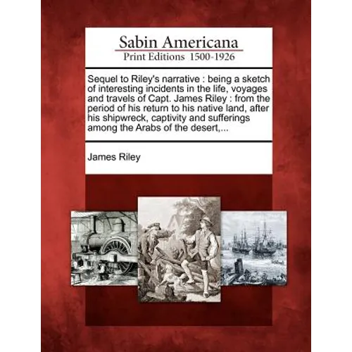 Sequel to Riley's Narrative: Being a Sketch of Interesting Incidents in the Life, Voyages and Travels of Capt. James Riley: From the Period of His