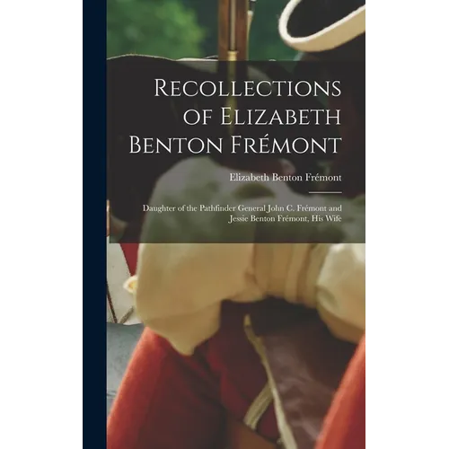 Recollections of Elizabeth Benton Frémont: Daughter of the Pathfinder General John C. Frémont and Jessie Benton Frémont, His Wife