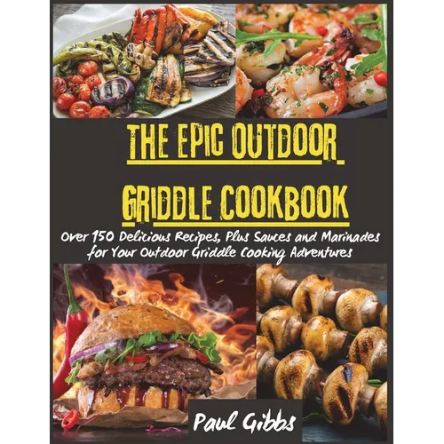 The Epic Outdoor Griddle Cookbook: Over 150 Delicious Recipes, Plus Sauces and Marinades for Your Outdoor Griddle Cooking Adventures