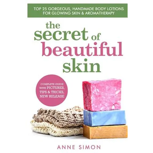 The Secret Of Beautiful Skin: Top 25 Gorgeous, Handmade Body Lotions For Glowing Skin & Aromatherapy