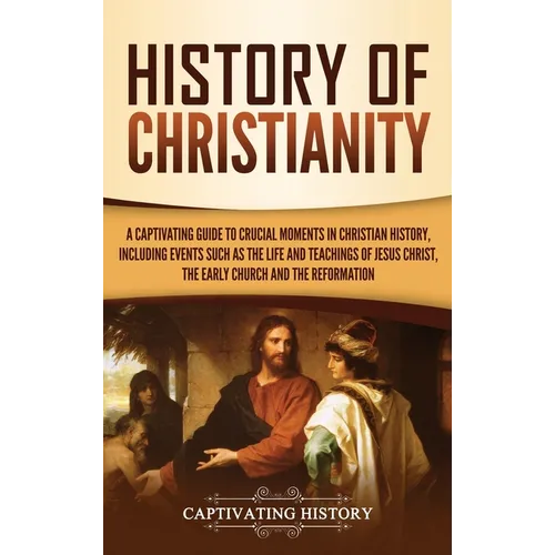 History of Christianity: A Captivating Guide to Crucial Moments in Christian History, Including Events Such as the Life and Teachings of Jesus Christ,