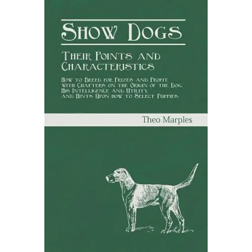 Show Dogs - Their Points and Characteristics - How to Breed for Prizes and Profit, with Chapters on the Origin of the Dog, His Intelligence and Utilit