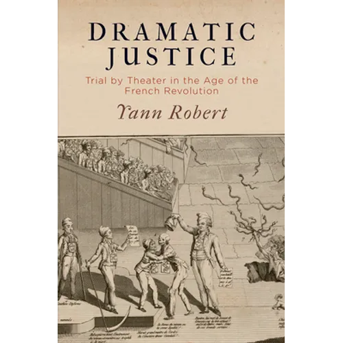 Dramatic Justice: Trial by Theater in the Age of the French Revolution