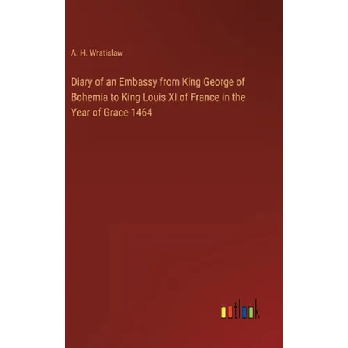 Diary of an Embassy from King George of Bohemia to King Louis XI of France in the Year of Grace 1464